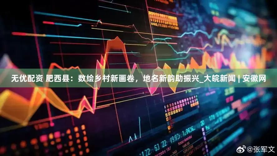 无优配资 肥西县：数绘乡村新画卷，地名新韵助振兴_大皖新闻 | 安徽网
