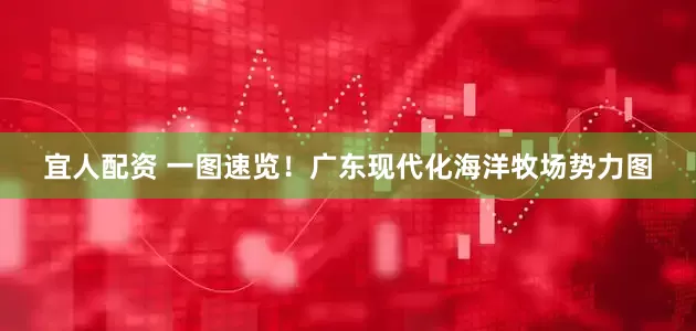 宜人配资 一图速览！广东现代化海洋牧场势力图