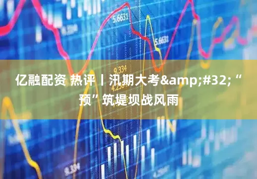 亿融配资 热评丨汛期大考&#32;“预”筑堤坝战风雨