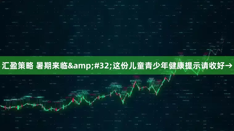汇盈策略 暑期来临&#32;这份儿童青少年健康提示请收好→