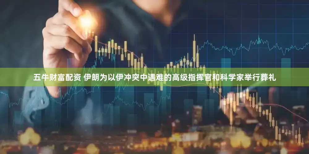 五牛财富配资 伊朗为以伊冲突中遇难的高级指挥官和科学家举行葬礼