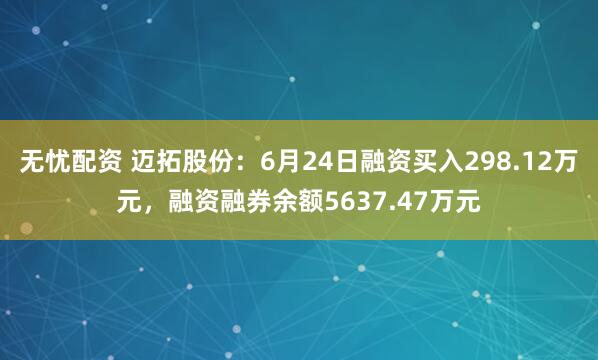 无忧配资 迈拓股份：6月24日融资买入298.12万元，融资融券余额5637.47万元