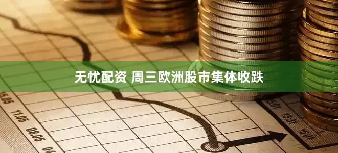 无忧配资 周三欧洲股市集体收跌