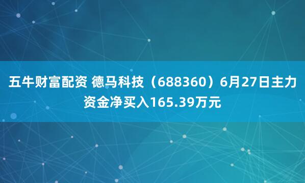 五牛财富配资 德马科技（688360）6月27日主力资金净买入165.39万元