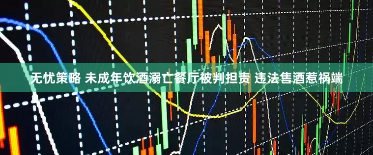 无忧策略 未成年饮酒溺亡餐厅被判担责 违法售酒惹祸端