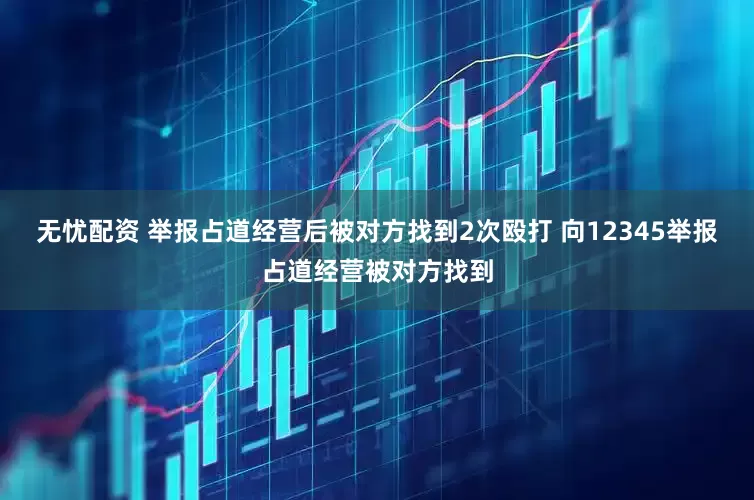 无忧配资 举报占道经营后被对方找到2次殴打 向12345举报占道经营被对方找到