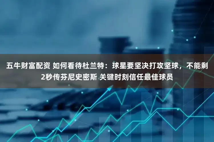 五牛财富配资 如何看待杜兰特：球星要坚决打攻坚球，不能剩2秒传芬尼史密斯 关键时刻信任最佳球员