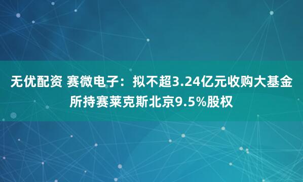 无优配资 赛微电子：拟不超3.24亿元收购大基金所持赛莱克斯北京9.5%股权