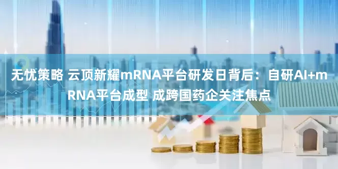 无忧策略 云顶新耀mRNA平台研发日背后：自研AI+mRNA平台成型 成跨国药企关注焦点