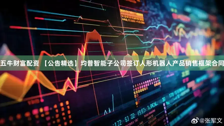 五牛财富配资 【公告精选】均普智能子公司签订人形机器人产品销售框架合同