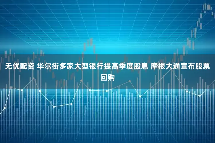 无优配资 华尔街多家大型银行提高季度股息 摩根大通宣布股票回购