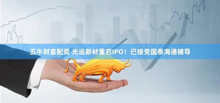 五牛财富配资 光远新材重启IPO！已接受国泰海通辅导
