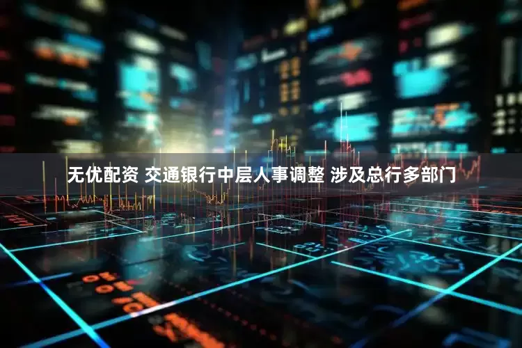 无优配资 交通银行中层人事调整 涉及总行多部门