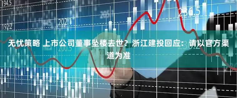 无忧策略 上市公司董事坠楼去世？浙江建投回应：请以官方渠道为准