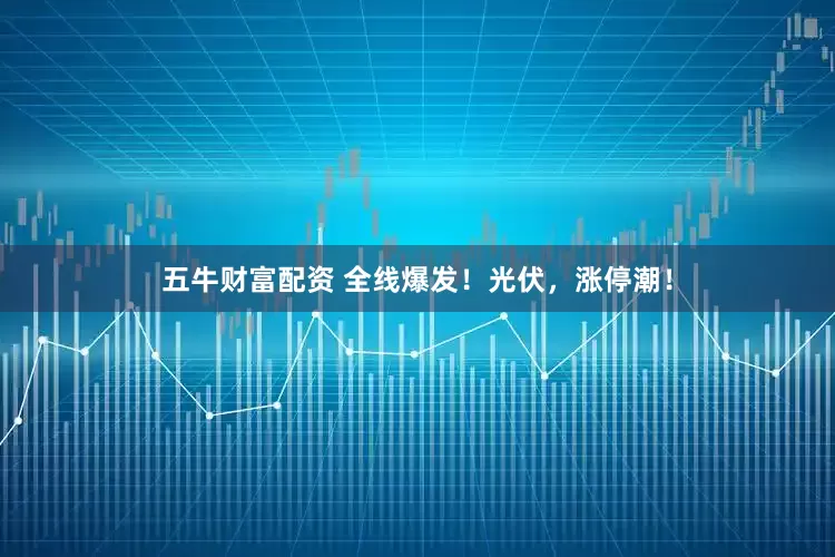五牛财富配资 全线爆发！光伏，涨停潮！