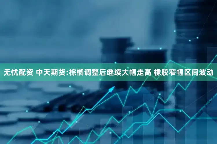 无忧配资 中天期货:棕榈调整后继续大幅走高 橡胶窄幅区间波动