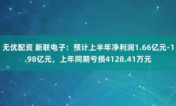 无优配资 新联电子：预计上半年净利润1.66亿元-1.98亿元，上年同期亏损4128.41万元
