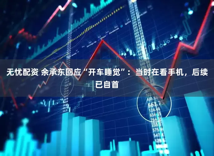 无忧配资 余承东回应“开车睡觉”：当时在看手机，后续已自首