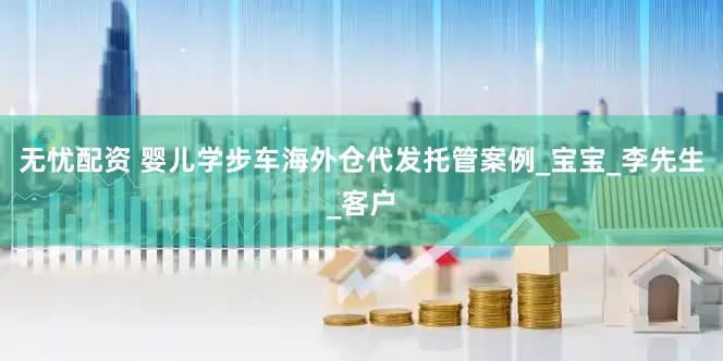 无忧配资 婴儿学步车海外仓代发托管案例_宝宝_李先生_客户