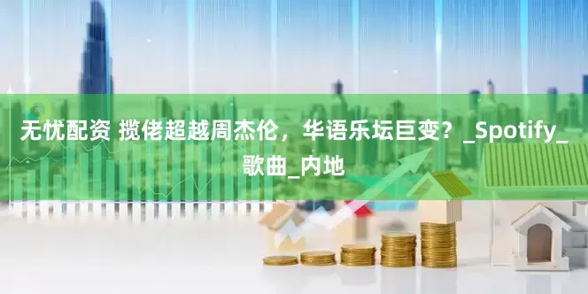 无忧配资 揽佬超越周杰伦，华语乐坛巨变？_Spotify_歌曲_内地