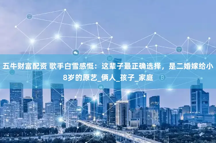 五牛财富配资 歌手白雪感慨：这辈子最正确选择，是二婚嫁给小8岁的原艺_俩人_孩子_家庭