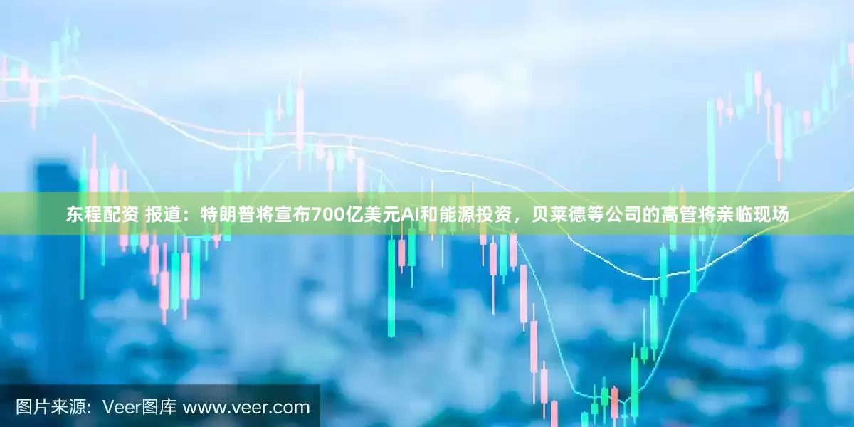 东程配资 报道：特朗普将宣布700亿美元AI和能源投资，贝莱德等公司的高管将亲临现场