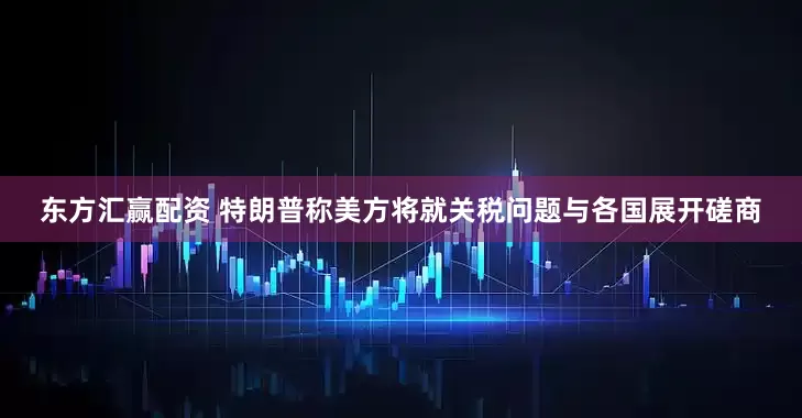 东方汇赢配资 特朗普称美方将就关税问题与各国展开磋商