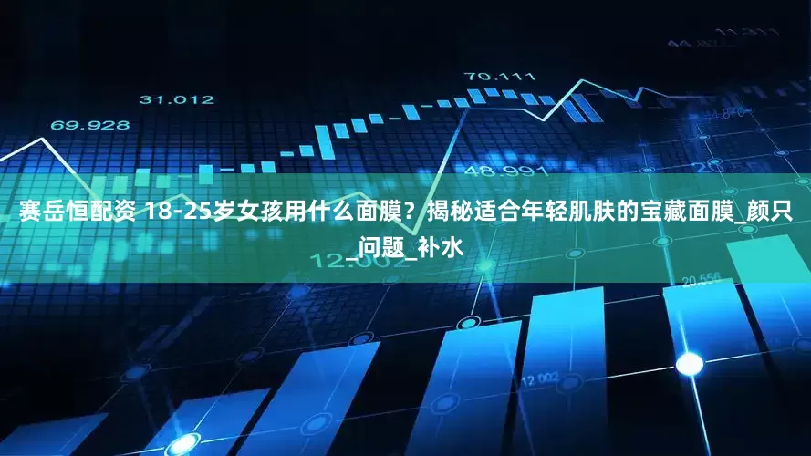 赛岳恒配资 18-25岁女孩用什么面膜？揭秘适合年轻肌肤的宝藏面膜_颜只_问题_补水