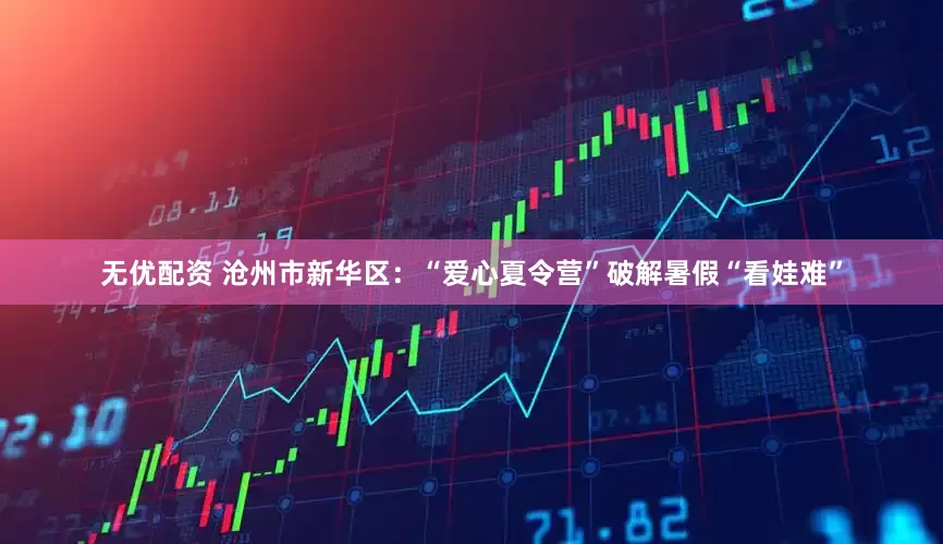 无优配资 沧州市新华区：“爱心夏令营”破解暑假“看娃难”
