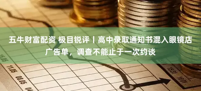 五牛财富配资 极目锐评丨高中录取通知书混入眼镜店广告单，调查不能止于一次约谈