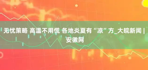 无忧策略 高温不用慌 各地炎夏有“凉”方_大皖新闻 | 安徽网