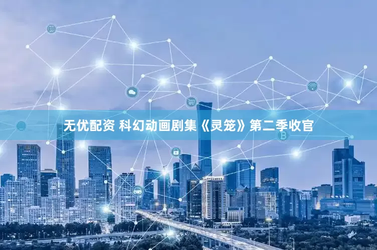 无优配资 科幻动画剧集《灵笼》第二季收官