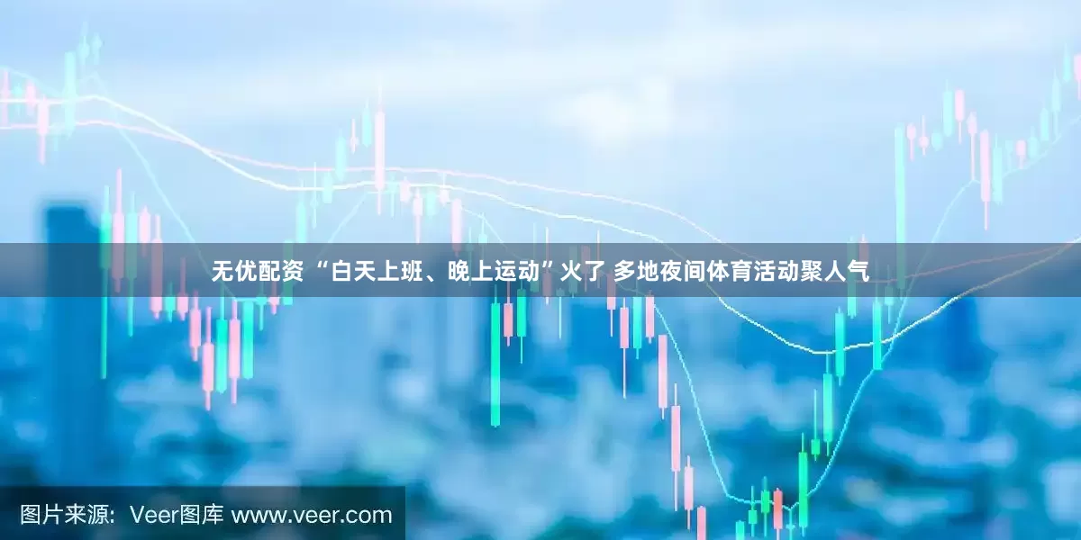 无优配资 “白天上班、晚上运动”火了 多地夜间体育活动聚人气