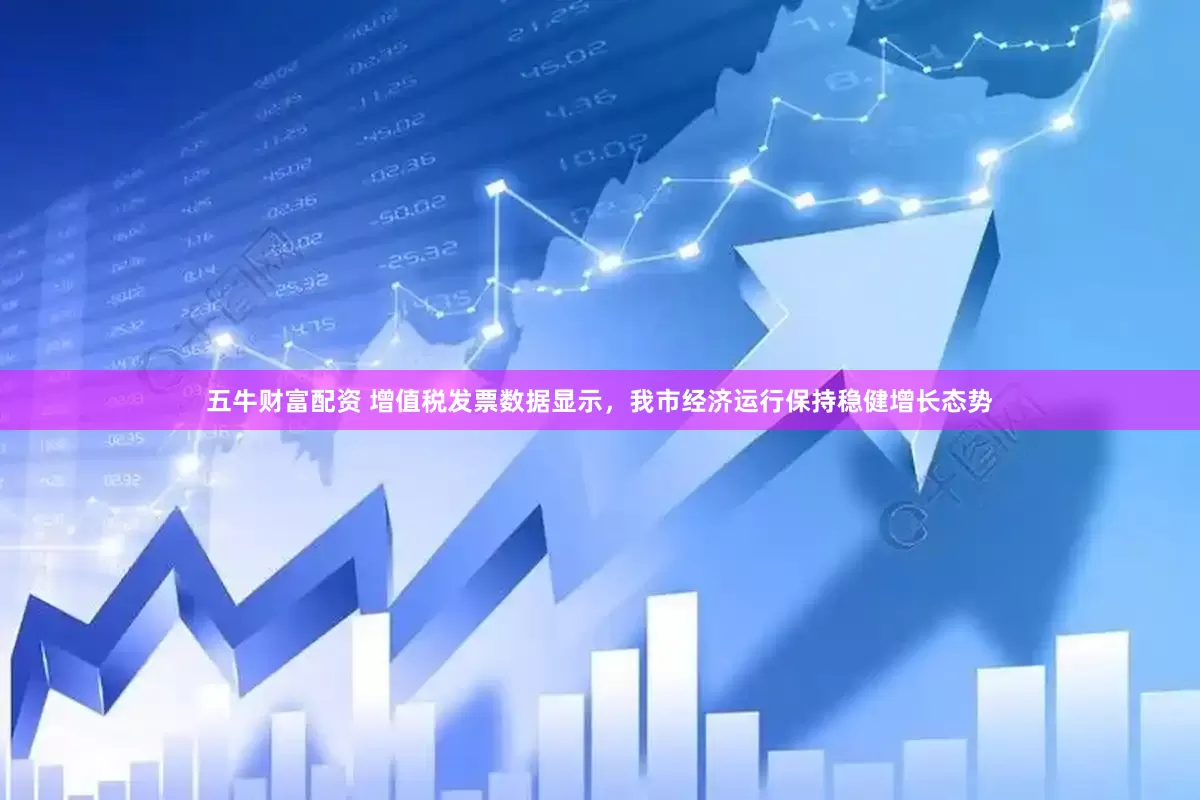 五牛财富配资 增值税发票数据显示，我市经济运行保持稳健增长态势