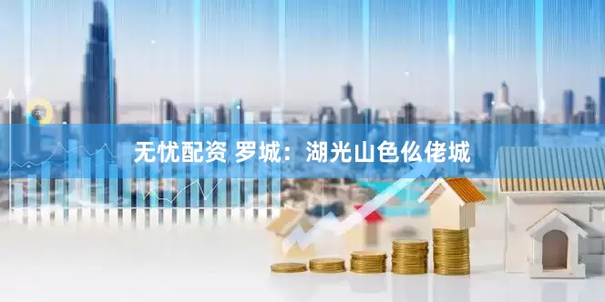 无忧配资 罗城：湖光山色仫佬城