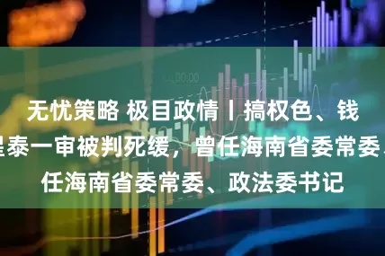 无忧策略 极目政情丨搞权色、钱色交易，刘星泰一审被判死缓，曾任海南省委常委、政法委书记