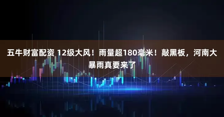 五牛财富配资 12级大风！雨量超180毫米！敲黑板，河南大暴雨真要来了