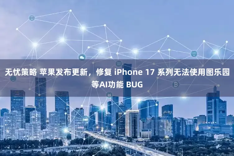 无忧策略 苹果发布更新，修复 iPhone 17 系列无法使用图乐园等AI功能 BUG