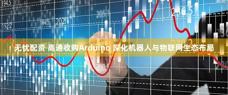 无忧配资 高通收购Arduino 深化机器人与物联网生态布局