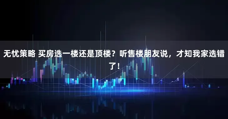 无忧策略 买房选一楼还是顶楼？听售楼朋友说，才知我家选错了！