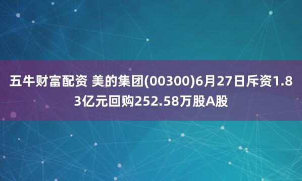 五牛财富配资 美的集团(00300)6月27日斥资1.83亿元回购252.58万股A股