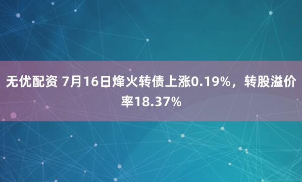 无优配资 7月16日烽火转债上涨0.19%,转股溢价率18.37%