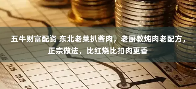 五牛财富配资 东北老菜扒酱肉，老厨教炖肉老配方，正宗做法，比红烧比扣肉更香