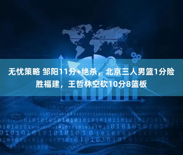 无忧策略 邹阳11分+绝杀，北京三人男篮1分险胜福建，王哲林空砍10分8篮板