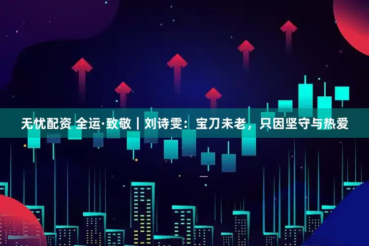 无忧配资 全运·致敬｜刘诗雯：宝刀未老，只因坚守与热爱