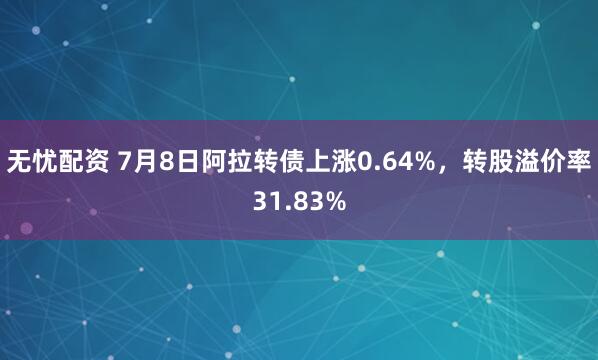 无忧配资 7月8日阿拉转债上涨0.64%，转股溢价率31.83%