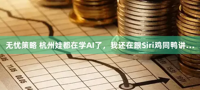 无忧策略 杭州娃都在学AI了，我还在跟Siri鸡同鸭讲…