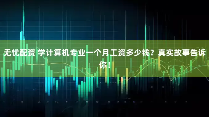 无忧配资 学计算机专业一个月工资多少钱？真实故事告诉你！