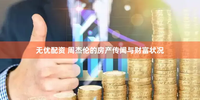 无优配资 周杰伦的房产传闻与财富状况