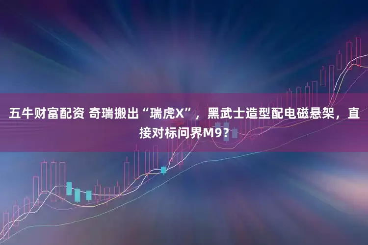 五牛财富配资 奇瑞搬出“瑞虎X”，黑武士造型配电磁悬架，直接对标问界M9？